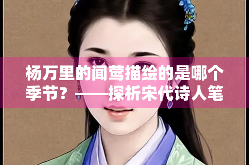 杨万里的闻莺描绘的是哪个季节？——探析宋代诗人笔下的春意盎然
