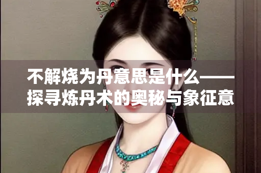 不解烧为丹意思是什么——探寻炼丹术的奥秘与象征意义