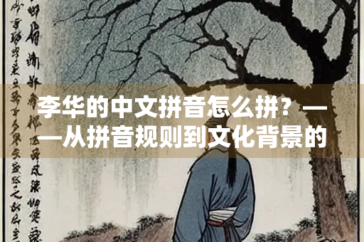 李华的中文拼音怎么拼？——从拼音规则到文化背景的全面解析