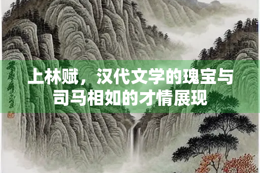 上林赋，汉代文学的瑰宝与司马相如的才情展现