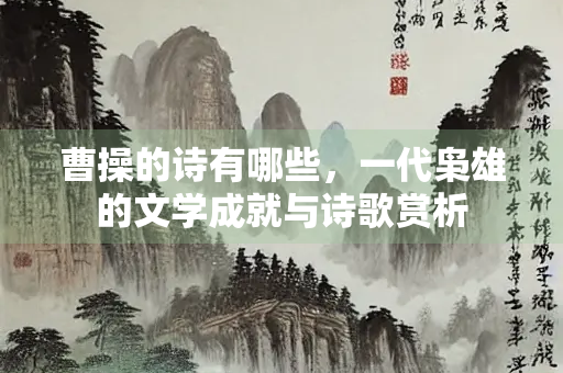 曹操的诗有哪些，一代枭雄的文学成就与诗歌赏析