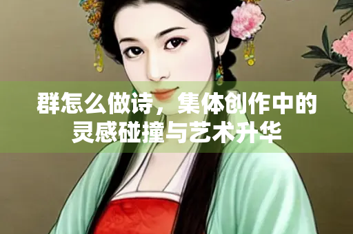 群怎么做诗，集体创作中的灵感碰撞与艺术升华