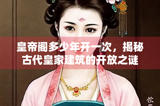 皇帝阁多少年开一次，揭秘古代皇家建筑的开放之谜