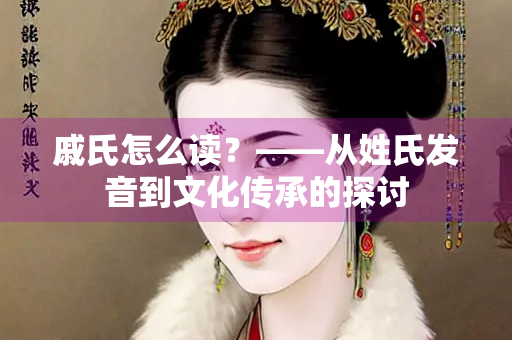 戚氏怎么读？——从姓氏发音到文化传承的探讨