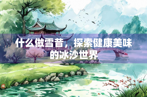什么做雪昔，探索健康美味的冰沙世界