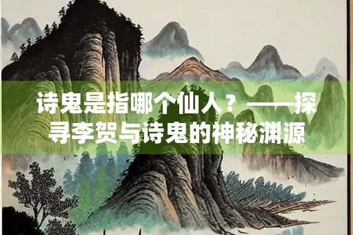 诗鬼是指哪个仙人？——探寻李贺与诗鬼的神秘渊源