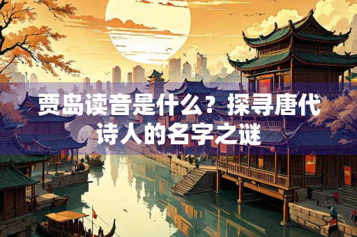 贾岛读音是什么？探寻唐代诗人的名字之谜