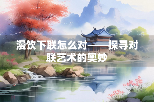 漫饮下联怎么对——探寻对联艺术的奥妙