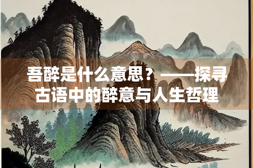 吾醉是什么意思？——探寻古语中的醉意与人生哲理
