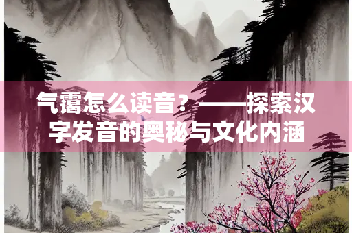 气霭怎么读音？——探索汉字发音的奥秘与文化内涵