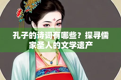 孔子的诗词有哪些？探寻儒家圣人的文学遗产