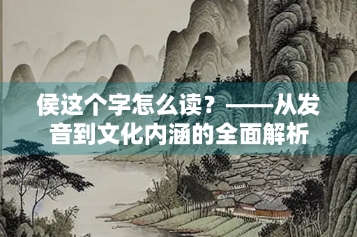 侯这个字怎么读？——从发音到文化内涵的全面解析
