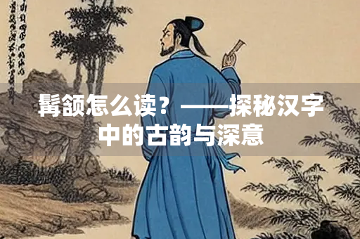 髯颔怎么读？——探秘汉字中的古韵与深意