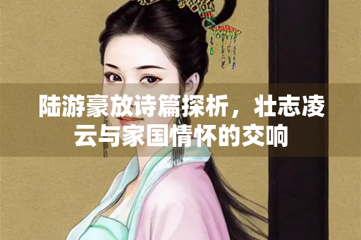 陆游豪放诗篇探析，壮志凌云与家国情怀的交响