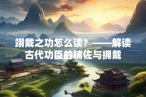 翊戴之功怎么读？——解读古代功臣的辅佐与拥戴