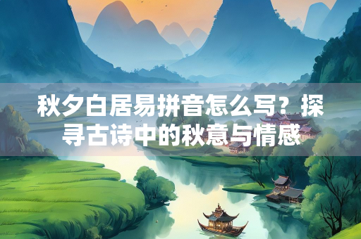 秋夕白居易拼音怎么写？探寻古诗中的秋意与情感