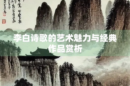 李白诗歌的艺术魅力与经典作品赏析