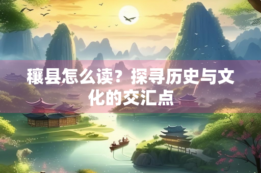 穰县怎么读？探寻历史与文化的交汇点