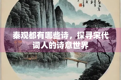 秦观都有哪些诗，探寻宋代词人的诗意世界
