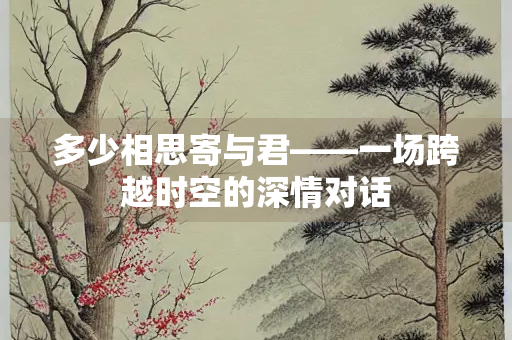 多少相思寄与君——一场跨越时空的深情对话 多少相思寄与君——一场跨越时空的深情对话