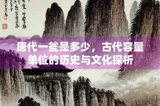唐代一瓮是多少，古代容量单位的历史与文化探析