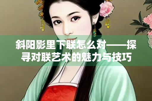 斜阳影里下联怎么对——探寻对联艺术的魅力与技巧