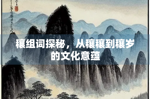 穰组词探秘，从穰穰到穰岁的文化意蕴