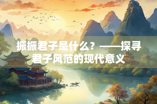 振振君子是什么？——探寻君子风范的现代意义