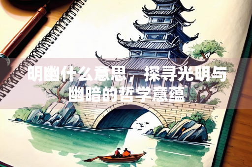 明幽什么意思，探寻光明与幽暗的哲学意蕴