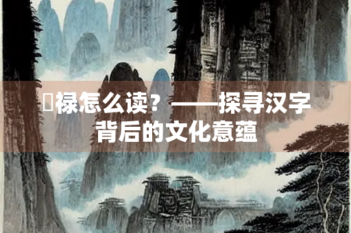 閒禄怎么读？——探寻汉字背后的文化意蕴