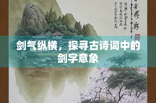 剑气纵横,探寻古诗词中的剑字意象 剑气纵横,探寻古诗词中的剑字意象