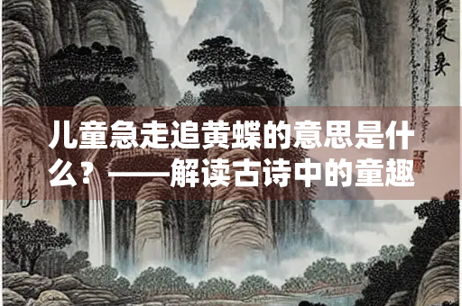 儿童急走追黄蝶的意思是什么？——解读古诗中的童趣与哲思