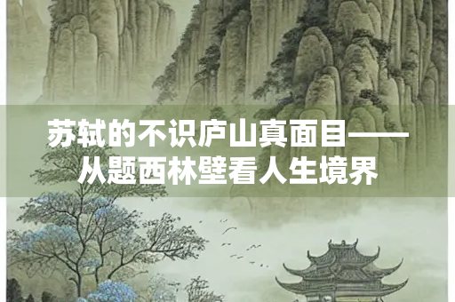 苏轼的不识庐山真面目——从题西林壁看人生境界
