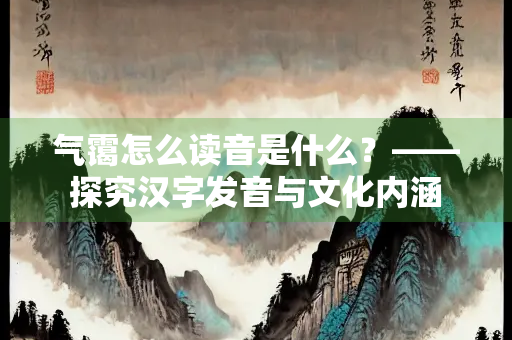 气霭怎么读音是什么？——探究汉字发音与文化内涵