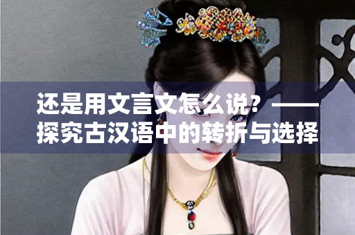 还是用文言文怎么说？——探究古汉语中的转折与选择