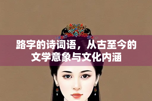 路字的诗词语，从古至今的文学意象与文化内涵