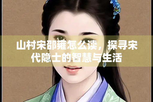 山村宋邵雍怎么读，探寻宋代隐士的智慧与生活