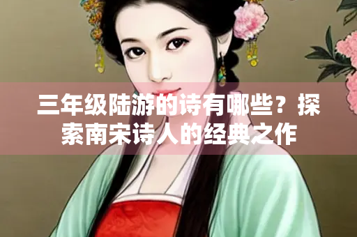 三年级陆游的诗有哪些？探索南宋诗人的经典之作