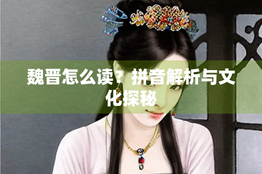 魏晋怎么读？拼音解析与文化探秘