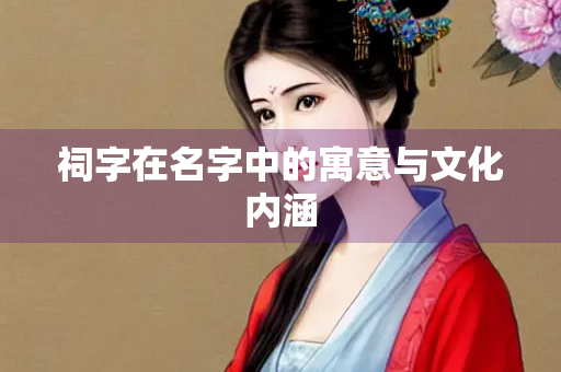 祠字在名字中的寓意与文化内涵