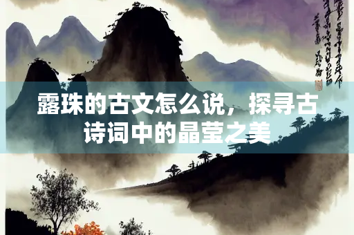 露珠的古文怎么说，探寻古诗词中的晶莹之美