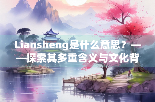 Liansheng是什么意思？——探索其多重含义与文化背景