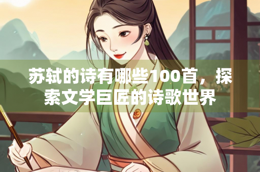 苏轼的诗有哪些100首，探索文学巨匠的诗歌世界