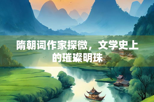 隋朝词作家探微，文学史上的璀璨明珠