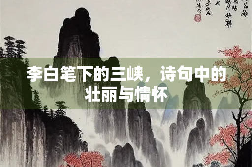 李白笔下的三峡，诗句中的壮丽与情怀