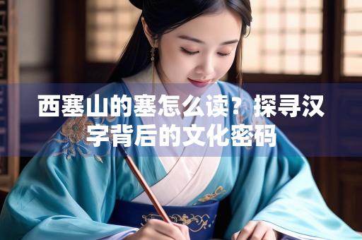 西塞山的塞怎么读？探寻汉字背后的文化密码