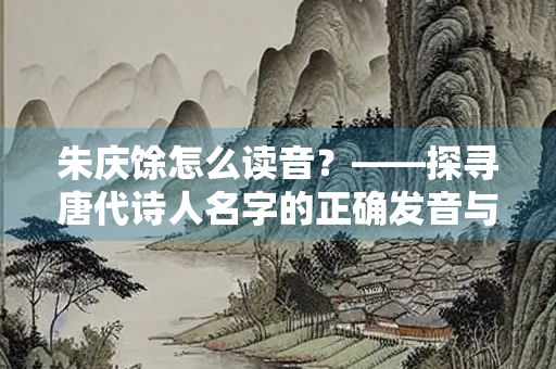 朱庆馀怎么读音？——探寻唐代诗人名字的正确发音与文化内涵
