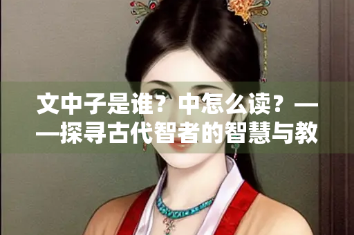 文中子是谁？中怎么读？——探寻古代智者的智慧与教诲