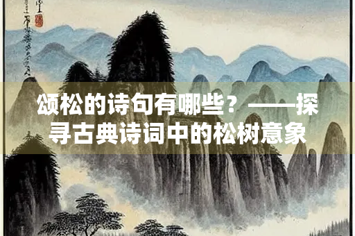 颂松的诗句有哪些？——探寻古典诗词中的松树意象