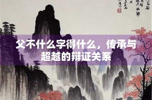 父不什么字得什么，传承与超越的辩证关系